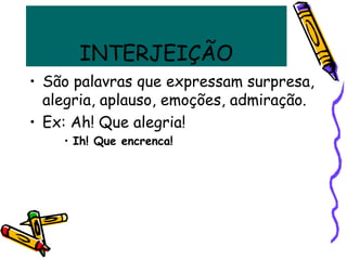 INTERJEIÇÃO
• São palavras que expressam surpresa,
alegria, aplauso, emoções, admiração.
• Ex: Ah! Que alegria!
• Ih! Que encrenca!
 