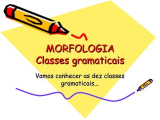 MORFOLOGIAMORFOLOGIA
Classes gramaticaisClasses gramaticais
Vamos conhecer as dez classesVamos conhecer as dez classes
gramaticais...gramaticais...
 