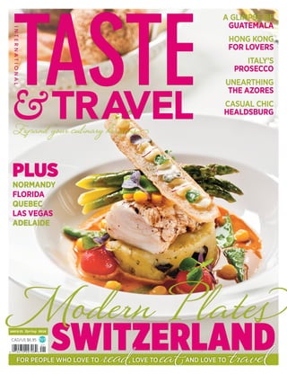 CAD/US $6.95
ISSUE 21 Spring 2016
SWITZERLANDFOR PEOPLE WHO LOVE TO read, LOVE TO eatAND LOVE TO travel
Modern P lates
Expand your culinary horizons
PLUS
NORMANDY
FLORIDA
QUEBEC
LAS VEGAS
ADELAIDE
A GLIMPSE OF
GUATEMALA
HONG KONG
FOR LOVERS
ITALY’S
PROSECCO
UNEARTHING
THE AZORES
CASUAL CHIC
HEALDSBURG
 