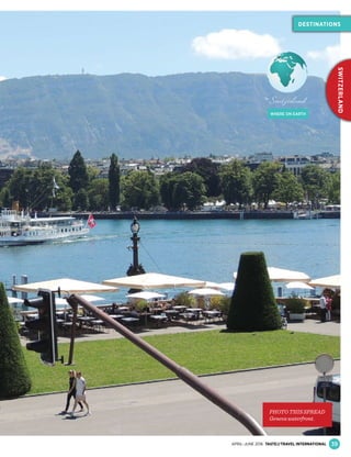 WHERE ON EARTH
Switzerland
PHOTO THIS SPREAD
Geneva waterfront.
39
DESTINATIONS
SWITZERLAND
APRIL–JUNE 2016 TASTE&TRAVEL INTERNATIONAL
 