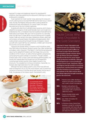 Haute Cocoa: Why
Swiss Chocolate is
the Gold Standard
THE FACT THAT TRIANGULAR
Toblerone bars are a familiar movie
theatre treat and Lindt truffles can
be found in major North American
supermarkets speaks volumes about
how the Swiss chocolate industry
literally set the bar for cacao-based
candy production worldwide. Although
Switzerland is not a cocoa-producing
country (Ivory Coast, Indonesia, Ghana,
and Nigeria lead the world in cocoa bean
production), and the Dutch are credited
with the invention of cocoa powder,
innovations in the 19th century show
how Swiss ingenuity brought something
good to the next level.
1819: Francois-Louis Cailler develops a
recipe to turn gritty cocoa beans
into a solid, smooth chocolate bar.
1819: Rudolph Lindt perfects the
smoothing process by adding
cocoa butter with a machine he
called the conche.
1830: Charles-Amédée Kohler adds
hazelnuts to chocolate.
1860s: Jean Tobler formulates the
Toblerone bar.
1875: In Montreux-Vevey, Daniel Peter
develops a recipe for combining
cocoa powder with local milk, and
voila! Swiss milk chocolate is born
and takes the world by storm.
approach to vegan and vegetarian beyond his grandparents'
ambitions, describes perfecting the restaurant’s offerings as a never-
ending work in progress.
A just-opened non-meat ‘butcher’ shop adjoining the restaurant
and its catering service has kept Rolf Hiltl and his team busy in recent
years. By day, the ﬂagship restaurant offers cooking classes for
professional chefs and hobbyists. On certain nights, the space
becomes one of the city’s hottest nightclubs.
Anybody who likes Zurich will also enjoy Lausanne, which shares a
delightful convergence of old-world fairytale charm and modernism,
embodied by Flon, a revitalized industrial neighbourhood deﬁned by
bold colours and shapes. Plan your visit to Lausanne on a Saturday,
when the Old Town is made all the more enchanting with its weekly
market. Stalls and vendors line steep cobblestone streets, piled high
with produce, artisanal cheese, chocolates and baked goods. After
scaling streets and pushing through throngs of shoppers, reward
yourself with a quiet half hour at Le Barbare, a hidden gem renowned
for its sinful, viscous hot chocolate.
Museums are another draw in Lausanne, and it should be noted
that TOM Café at the Olympic Museum serves crisp, clean sandwiches
and salads, while L’Esquisse (“The Sketch”), the ﬁne-dining restaurant
adjoining the delightful Fondation de l’Hermitage, lives up to the
excellence of the museum, as well as the lush gardens and greenery
surrounding the quaint cottage it is housed in. Though L’Hotel’s
Friends Café in Flon is more a start-the-evening gathering place, my
friends and I appreciated the thought put into the appetizers,
including steak tartare (another Swiss staple) housed in tiny
terrariums. The crowded but inviting Le Comptoire, meanwhile, is a
fantastic late-night destination for craft cocktails.
Although the Swiss railway system is one of the most efficient
ways to travel from city to city, the most romantic way to travel from
Lausanne to Montreux is by boat along Lake Geneva, and by way of
Cully, the gateway to the Lavaux region, Switzerland’s wine-
CLOCKWISE FROM
CENTRE TOP Swiss
chocolate; L'Esquisse
Hermitage, Lausanne;
swiss cheese; Fine dining
at Hotel Richemond.
44
DESTINATIONS
SWITZERLAND
CAN’T MISS SWISS
TASTE&TRAVEL INTERNATIONAL APRIL–JUNE 2016
 