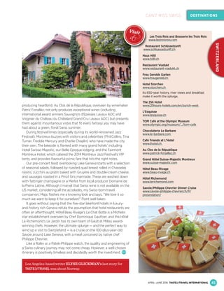 Les Trois Rois and Brasserie les Trois Rois
www.lestroisrois.com
Restaurant Schlüsselzunft
www.schluesselzunft.ch
Haus Hiltl
www.hiltl.ch
Restaurant Viadukt
www.restaurant-viadukt.ch
Frau Gerolds Garten
www.fraugerold.ch
Hotel Storchen
www.storchen.ch
Its 650-year history, river views and breakfast
make it worth the splurge.
The 25h Hotel
www.25hours-hotels.com/en/zurich-west
L’Esquisse
www.lesquisse.ch
TOM Café at the Olympic Museum
www.olympic.org/museum/.../tom-cafe
Chocolaterie Le Barbare
www.le-barbare.com
Café Friends at L’Hotel
www.lhotel.ch
Au Clos de la République
www.patrick-fonjallaz.ch
Grand Hôtel Suisse-Majestic Montreux
www.suisse-majestic.com
Hôtel Beau-Rivage
www.beau-rivage.ch
Hôtel Richemond
www.lerichemond.com
Savoie/Philippe Chevrier Dinner Cruise
www.savoie-philippe-chevrier.ch/fr/
presentation/
producing heartland. Au Clos de la République, overseen by winemaker
Patric Fonallaz, not only produces exceptional wines (including
international award winners Sauvignon d'Epesses Lavaux AOC and
Viognier du Château du Châtelard Grand Cru Lavaux AOC) but presents
them against mountainous vistas that ﬁt every fantasy you may have
had about a green, ﬂoral Swiss summer.
During festival times (especially during its world-renowned Jazz
Festival), Montreux buzzes with visitors and celebrities (Phil Collins, Tina
Turner, Freddie Mercury and Charlie Chaplin) who have made the city
their own. The lakeside is ﬂanked with many grand hotels’ including
Hotel Swisse-Majestic, our Belle-Epoque lodging, and the Fairmont
Montreux Hotel, which catered the 2014 Montreux Jazz Festival's VIP
tents, and provides ﬂavourful picnic fare that hits the right notes.
Our pre-concert feast overlooking Lake Geneva starts with a selection
of seasonal salads, followed by roasted quail breast rolled in Chasselas
raisins, zucchini au gratin baked with Gruyère and double-cream cheese,
and sausages roasted in a Pinot Gris marinade. These are washed down
with Tattinger champagne or a Merlot from local producer Domaine de
la Pierre Latine. Although I marvel that Swiss wine is not available on the
US market, considering all the accolades, my Swiss-born travel
companion, Maja, ﬂashes me a knowing look and says, “We love it so
much we want to keep it for ourselves!” Point well taken.
It goes without saying that the ﬁve-star lakefront hotels in luxury-
and-history rich Geneva refute the assumption that hotel restaurants are
often an afterthought. Hôtel Beau Rivage’s Le Chat Botte is a Michelin
star establishment overseen by Chef Dominique Gauthier, and the Hôtel
Le Richemond’s Le Jardin has its own team of Gault et Millau award-
winning chefs. However, the ultimate splurge — and the perfect way to
wind up a visit to Switzerland — is a cruise on the 100-plus-year-old
Savoie around Lake Geneva, with a meal conceived by native chef
Philippe Chevrier.
Like a Rolex or a Patek-Philippe watch, the quality and engineering of
a Swiss culinary journey may not come cheap. However, a well-chosen
itinerary is positively timeless and decidedly worth the investment.
Los Angeles-based writer ELYSE GLICKMAN’s last story for
TASTE& TRAVEL was about Norway.
45
DESTINATIONS
Les Trois Rois and Brasserie les Trois Rois
SWITZERLAND
CAN’T MISS SWISS
APRIL–JUNE 2016 TASTE&TRAVEL INTERNATIONAL
Restaurant Schlüsselzunft
www.schluesselzunft.ch
Visit
it
 