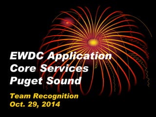 EWDC Application
Core Services
Puget Sound
Team Recognition
Oct. 29, 2014
 