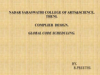 NADAR SARASWATHI COLLEGE OF ARTS&SCIENCE,
THENI.
COMPLIER DESIGN.
GLOBAL CODE SCHEDULING.
BY,
R.PREETHI.
 