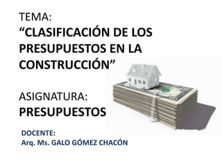 TEMA:
“CLASIFICACIÓN DE LOS
PRESUPUESTOS EN LA
CONSTRUCCIÓN”
ASIGNATURA:
PRESUPUESTOS
DOCENTE:
Arq. Ms. GALO GÓMEZ CHACÓN
 