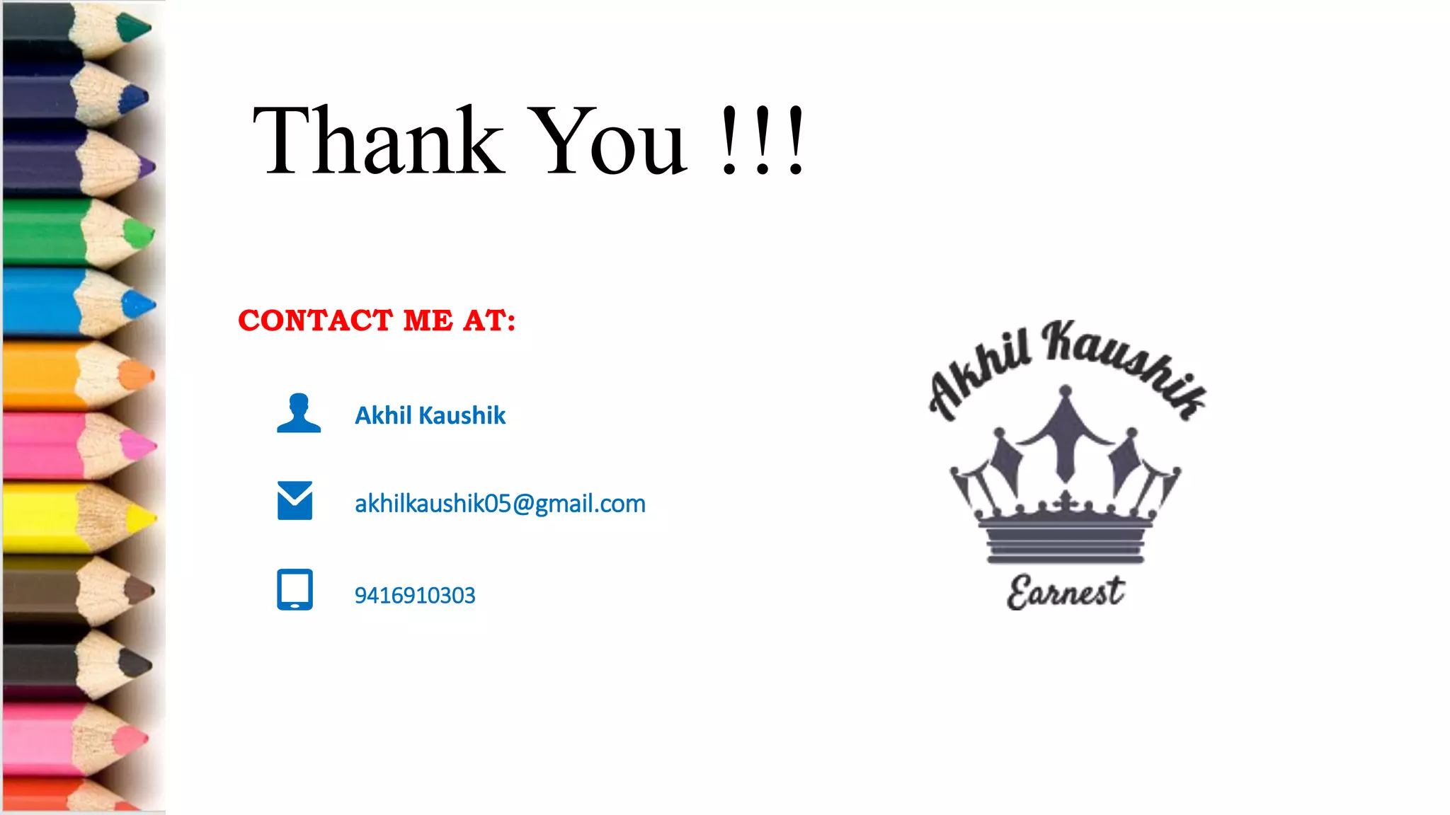 CONTACT ME AT:
Akhil Kaushik
akhilkaushik05@gmail.com
9416910303
CONTACT ME AT:
Akhil Kaushik
akhilkaushik05@gmail.com
9416910303
Thank You !!!
 