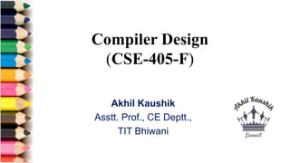 Compiler Design
(CSE-405-F)
Akhil Kaushik
Asstt. Prof., CE Deptt.,
TIT Bhiwani
 