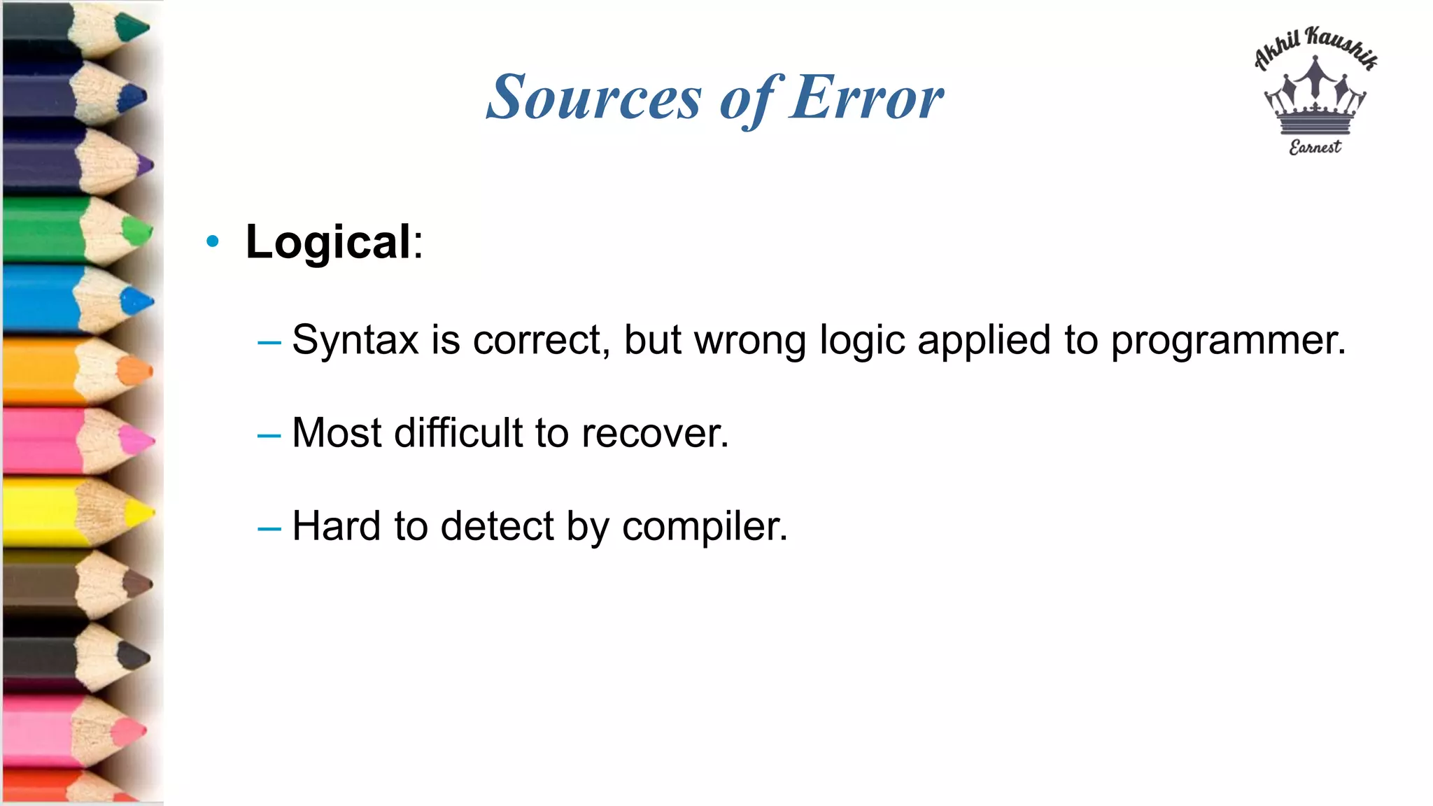 Sources of Error
• Logical:
– Syntax is correct, but wrong logic applied to programmer.
– Most difficult to recover.
– Hard to detect by compiler.
 