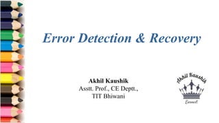 Akhil Kaushik
Asstt. Prof., CE Deptt.,
TIT Bhiwani
Error Detection & Recovery
 