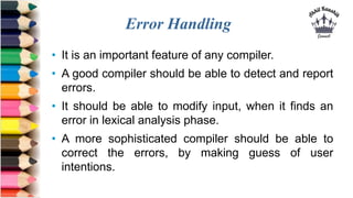 Error Handling
• It is an important feature of any compiler.
• A good compiler should be able to detect and report
errors....