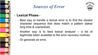 Sources of Error
• Lexical Phase:-
– Best way to handle a lexical error is to find the closest
character sequence that doe...