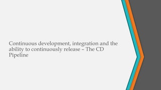 Continuous development, integration and the
ability to continuously release – The CD
Pipeline

 