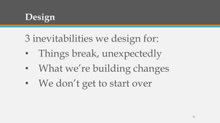 Design

3 inevitabilities we design for:
• Things break, unexpectedly
• What we’re building changes
• We don’t get to start over

29

 