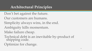 Architectural Principles
Don’t bet against the future.
Our customers are humans.
Simplicity always wins, in the end.
Ambiguity kills momentum.
Make failure cheap.
Technical debt is an inevitable by-product of
shipping code.
Optimize for change.
30

 