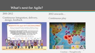 What’s next for Agile?
2001-2012

2012 onwards…

Continuous Integration, delivery,
design, feedback

Continuous play

Courtesy – Thoughtworks

39

 