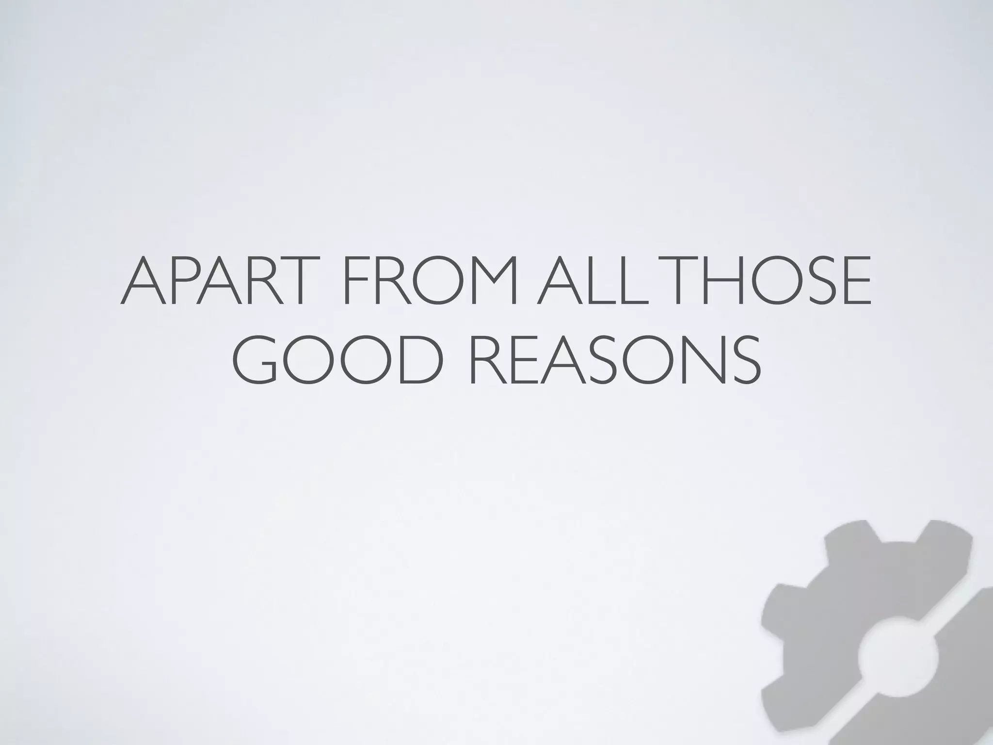 APART FROM ALL THOSE 
GOOD REASONS 
 