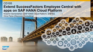 CD105

Extend SuccessFactors Employee Central with
apps on SAP HANA Cloud Platform
Krasimir Semerdzhiev (SAP HANA Cloud Platform, SAP AG
Chris Paine (Discovery Consulting)

)

 