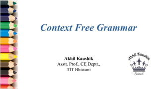 Akhil Kaushik
Asstt. Prof., CE Deptt.,
TIT Bhiwani
Context Free Grammar
 