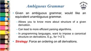Ambiguous Grammar
• Given an ambiguous grammar, would like an
equivalent unambiguous grammar.
– Allows you to know more ab...