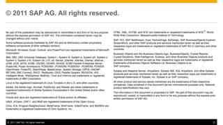 © 2011 SAP AG. All rights reserved.

                                                                                                                                                                              ®
No part of this publication may be reproduced or transmitted in any form or for any purpose   HTML, XML, XHTML and W3C are trademarks or registered trademarks of W3C , World
without the express permission of SAP AG. The information contained herein may be             Wide Web Consortium, Massachusetts Institute of Technology.
changed without prior notice.
                                                                                              SAP, R/3, SAP NetWeaver, Duet, PartnerEdge, ByDesign, SAP BusinessObjects Explorer,
Some software products marketed by SAP AG and its distributors contain proprietary            StreamWork, and other SAP products and services mentioned herein as well as their
software components of other software vendors.                                                respective logos are trademarks or registered trademarks of SAP AG in Germany and other
Microsoft, Windows, Excel, Outlook, and PowerPoint are registered trademarks of Microsoft     countries.
Corporation.                                                                                  Business Objects and the Business Objects logo, BusinessObjects, Crystal Reports,
IBM, DB2, DB2 Universal Database, System i, System i5, System p, System p5, System x,         Crystal Decisions, Web Intelligence, Xcelsius, and other Business Objects products and
System z, System z10, System z9, z10, z9, iSeries, pSeries, xSeries, zSeries, eServer,        services mentioned herein as well as their respective logos are trademarks or registered
z/VM, z/OS, i5/OS, S/390, OS/390, OS/400, AS/400, S/390 Parallel Enterprise Server,           trademarks of Business Objects Software Ltd. Business Objects is an
PowerVM, Power Architecture, POWER6+, POWER6, POWER5+, POWER5, POWER,                         SAP company.
OpenPower, PowerPC, BatchPipes, BladeCenter, System Storage, GPFS, HACMP,
                                                                                              Sybase and Adaptive Server, iAnywhere, Sybase 365, SQL Anywhere, and other Sybase
RETAIN, DB2 Connect, RACF, Redbooks, OS/2, Parallel Sysplex, MVS/ESA, AIX,
                                                                                              products and services mentioned herein as well as their respective logos are trademarks or
Intelligent Miner, WebSphere, Netfinity, Tivoli and Informix are trademarks or registered
                                                                                              registered trademarks of Sybase, Inc. Sybase is an SAP company.
trademarks of IBM Corporation.
Linux is the registered trademark of Linus Torvalds in the U.S. and other countries.          All other product and service names mentioned are the trademarks of their respective
                                                                                              companies. Data contained in this document serves informational purposes only. National
Adobe, the Adobe logo, Acrobat, PostScript, and Reader are either trademarks or               product specifications may vary.
registered trademarks of Adobe Systems Incorporated in the United States and/or other
countries.                                                                                    The information in this document is proprietary to SAP. No part of this document may be
                                                                                              reproduced, copied, or transmitted in any form or for any purpose without the express prior
Oracle and Java are registered trademarks of Oracle and/or its affiliates.                    written permission of SAP AG.
UNIX, X/Open, OSF/1, and Motif are registered trademarks of the Open Group.
Citrix, ICA, Program Neighborhood, MetaFrame, WinFrame, VideoFrame, and MultiWin are
trademarks or registered trademarks of Citrix Systems, Inc.




 © 2011 SAP AG. All rights reserved.                                                                                                                                                  21
 