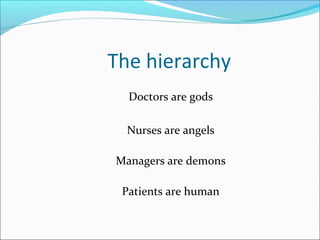 The hierarchy
Doctors are gods
Nurses are angels
Managers are demons
Patients are human
 