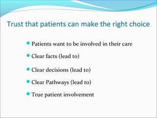 Trust that patients can make the right choice
Patients want to be involved in their care
Clear facts (lead to)
Clear decisions (lead to)
Clear Pathways (lead to)
True patient involvement
 