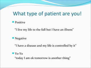 What type of patient are you!
Positive
“I live my life to the full but I have an illness”
Negative
“I have a disease and my life is controlled by it”
Yo-Yo
“today I am ok tomorrow is another thing”
 