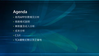 • 商用APP供需情況分析
• 商務模式說明
• 業務量及收入分析
• 成本分析
• C.S.F.
• TCA優勢劣勢以及正當性
Agenda
 