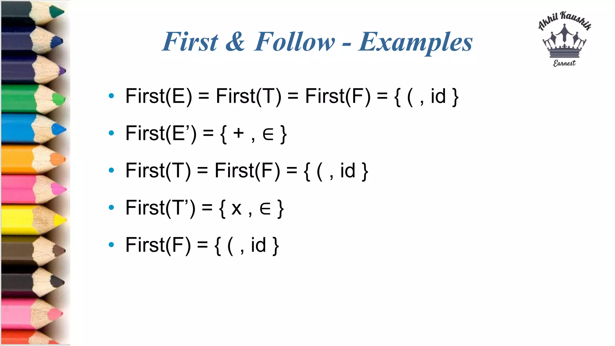 First & Follow - Examples
• First(E) = First(T) = First(F) = { ( , id }
• First(E’) = { + , ∈ }
• First(T) = First(F) = { ( , id }
• First(T’) = { x , ∈ }
• First(F) = { ( , id }
 