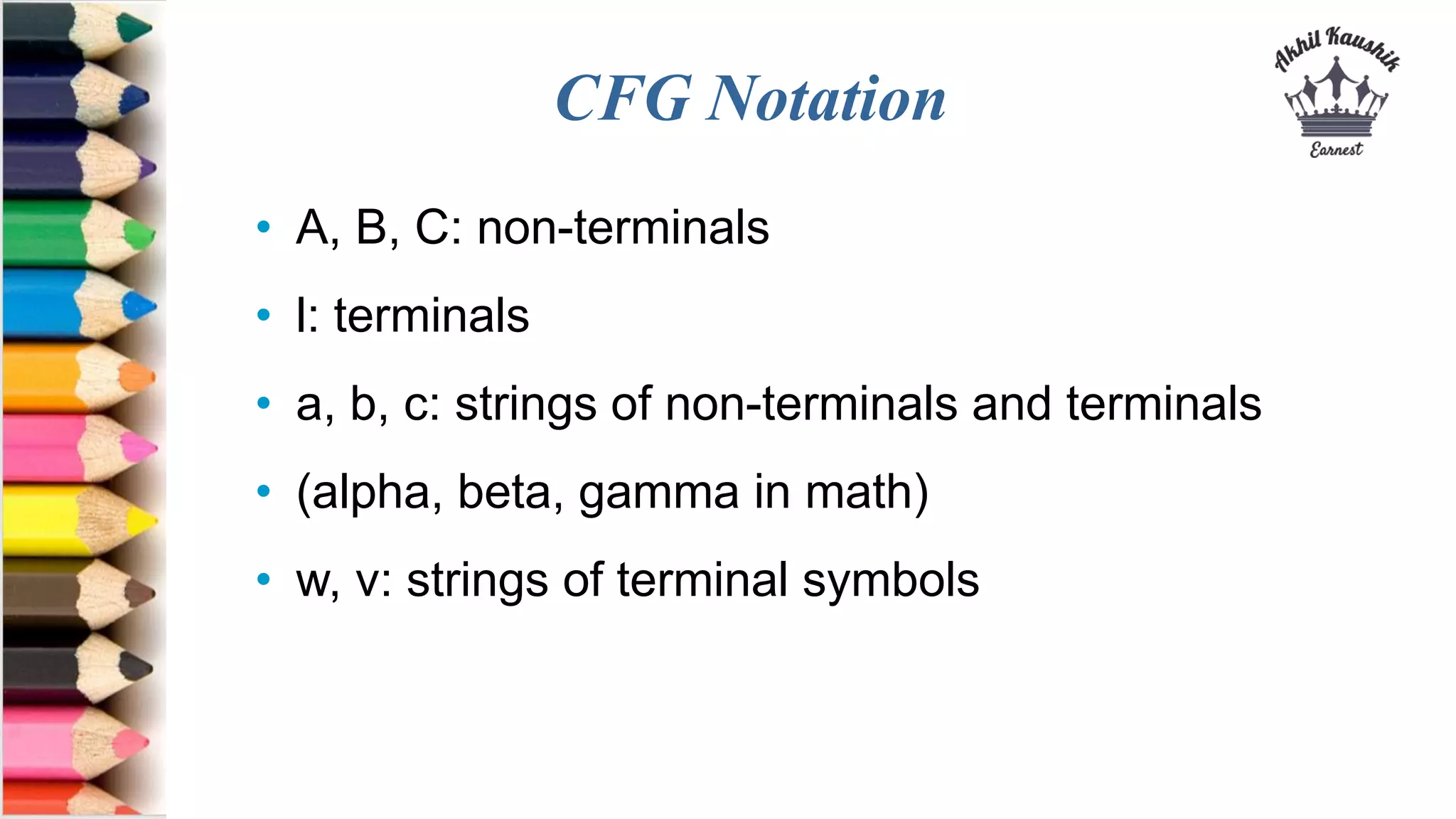 CFG Notation
• A, B, C: non-terminals
• l: terminals
• a, b, c: strings of non-terminals and terminals
• (alpha, beta, gamma in math)
• w, v: strings of terminal symbols
 
