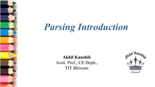 Akhil Kaushik
Asstt. Prof., CE Deptt.,
TIT Bhiwani
Parsing Introduction
 