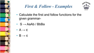 First & Follow - Examples
• Calculate the first and follow functions for the
given grammar-
• S → AaAb / BbBa
• A → ∈
• B → ∈
 