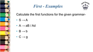 First - Examples
Calculate the first functions for the given grammar-
• S → A
• A → aB / Ad
• B → b
• C → g
 