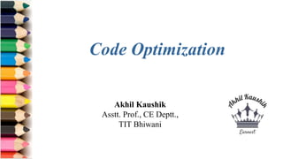 Akhil Kaushik
Asstt. Prof., CE Deptt.,
TIT Bhiwani
Code Optimization
 