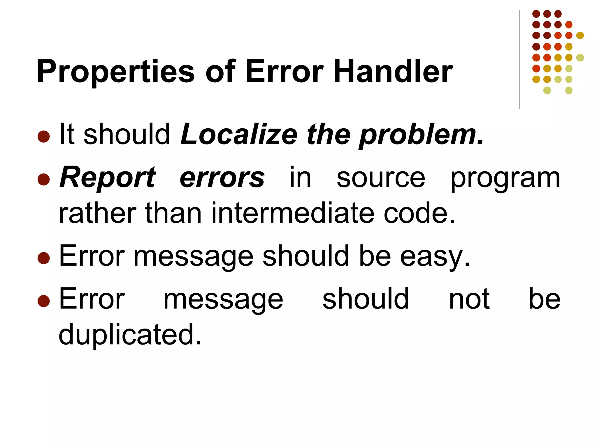 Properties of Error Handler
 It should Localize the problem.
 Report errors in source program
rather than intermediate code.
 Error message should be easy.
 Error message should not be
duplicated.
 