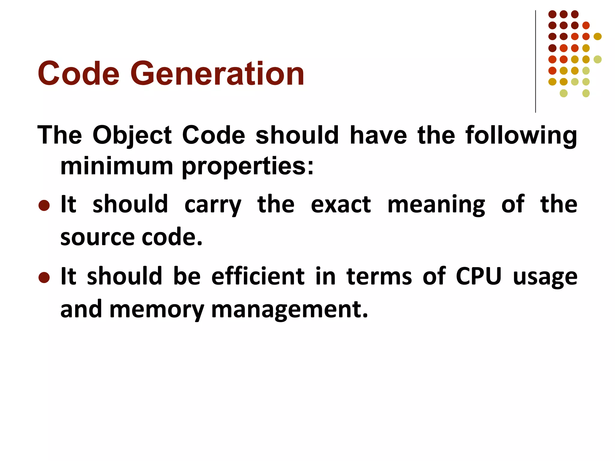Code Generation
The Object Code should have the following
minimum properties:
 It should carry the exact meaning of the
source code.
 It should be efficient in terms of CPU usage
and memory management.
 