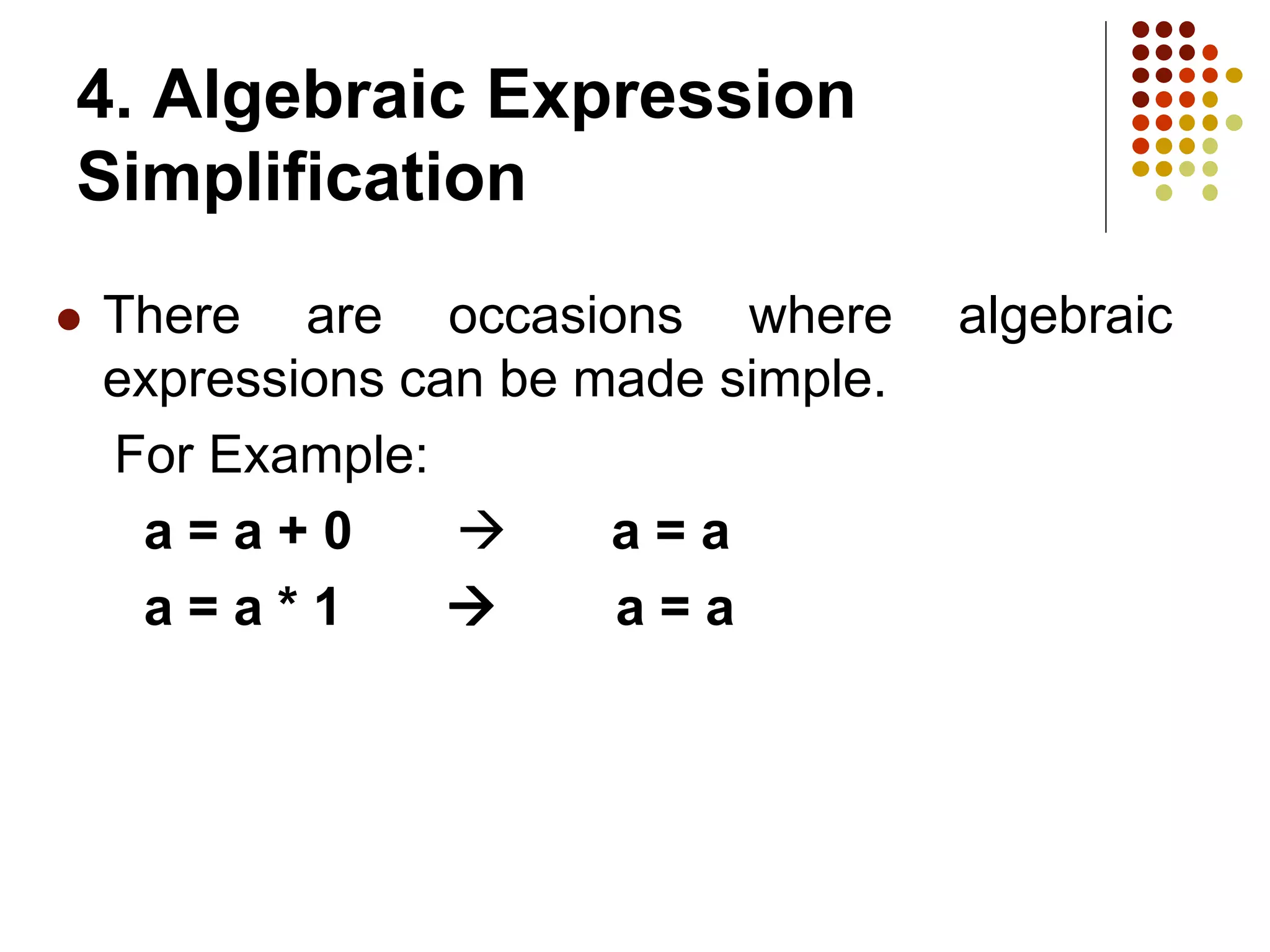 4. Algebraic Expression
Simplification
 There are occasions where algebraic
expressions can be made simple.
For Example:
a = a + 0  a = a
a = a * 1  a = a
 