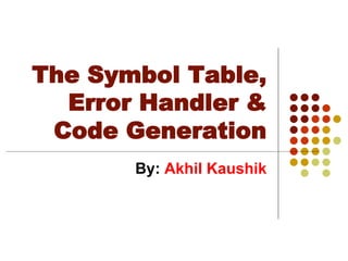 The Symbol Table,
Error Handler &
Code Generation
By: Akhil Kaushik
 