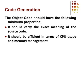 Code Generation
The Object Code should have the following
minimum properties:
 It should carry the exact meaning of the
source code.
 It should be efficient in terms of CPU usage
and memory management.
 