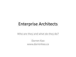 Enterprise Architects
Who are they and what do they do?
Darren Kao
www.darrenkao.ca
 