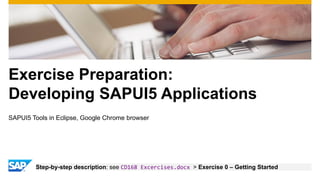 Exercise Preparation:
Developing SAPUI5 Applications
SAPUI5 Tools in Eclipse, Google Chrome browser
Step-by-step description: see CD168 Excercises.docx > Exercise 0 – Getting Started
 