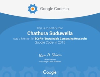 Brian Stevens
VP, Google Cloud Platform
This is to certify that
Google Code-in
Chathura Suduwella
was a Mentor for SCoRe (Sustainable Computing Research)
Google Code-in 2015
 