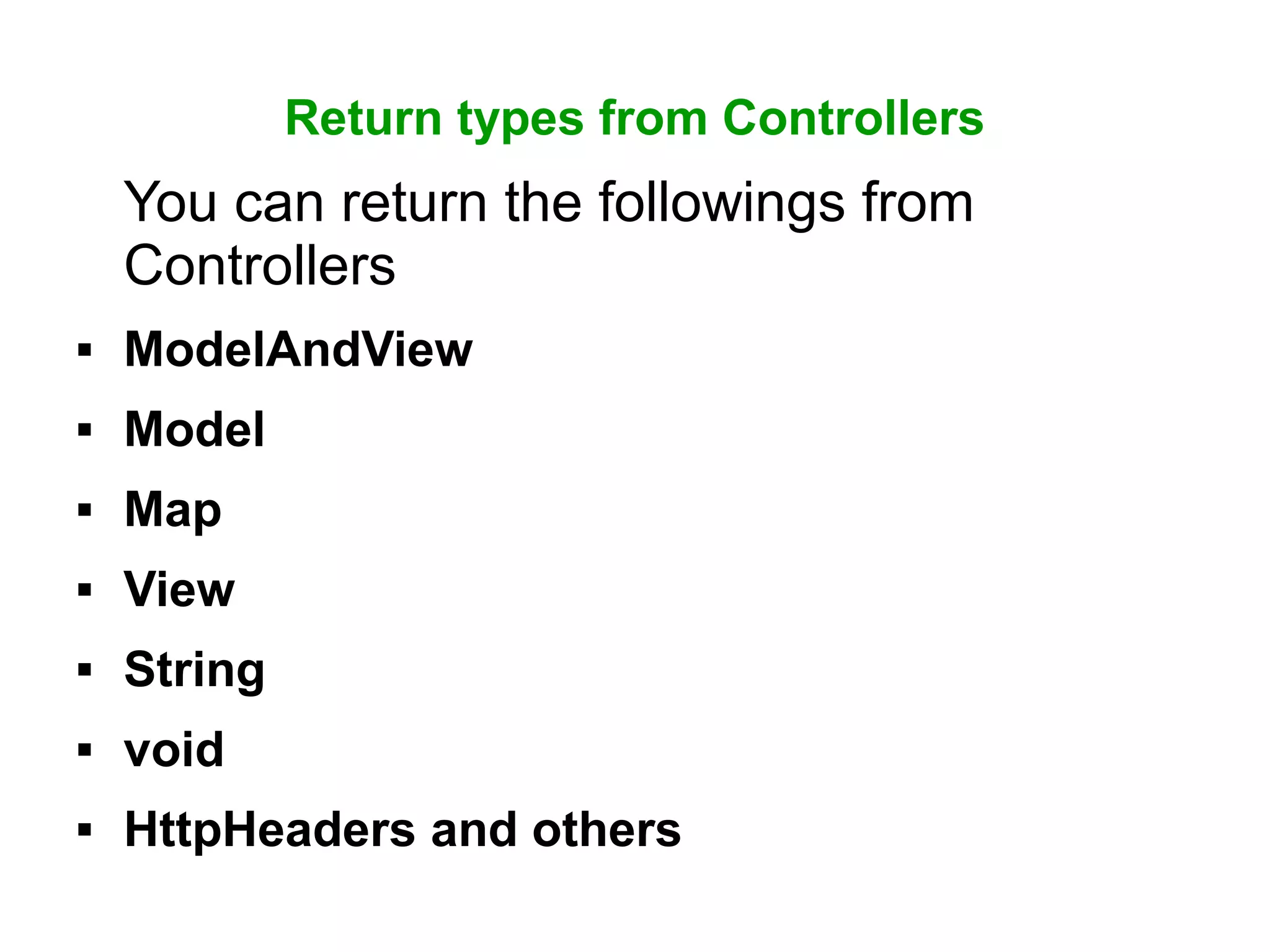 Return types from Controllers
You can return the followings from
Controllers
 ModelAndView
 Model
 Map
 View
 String
 void
 HttpHeaders and others
 