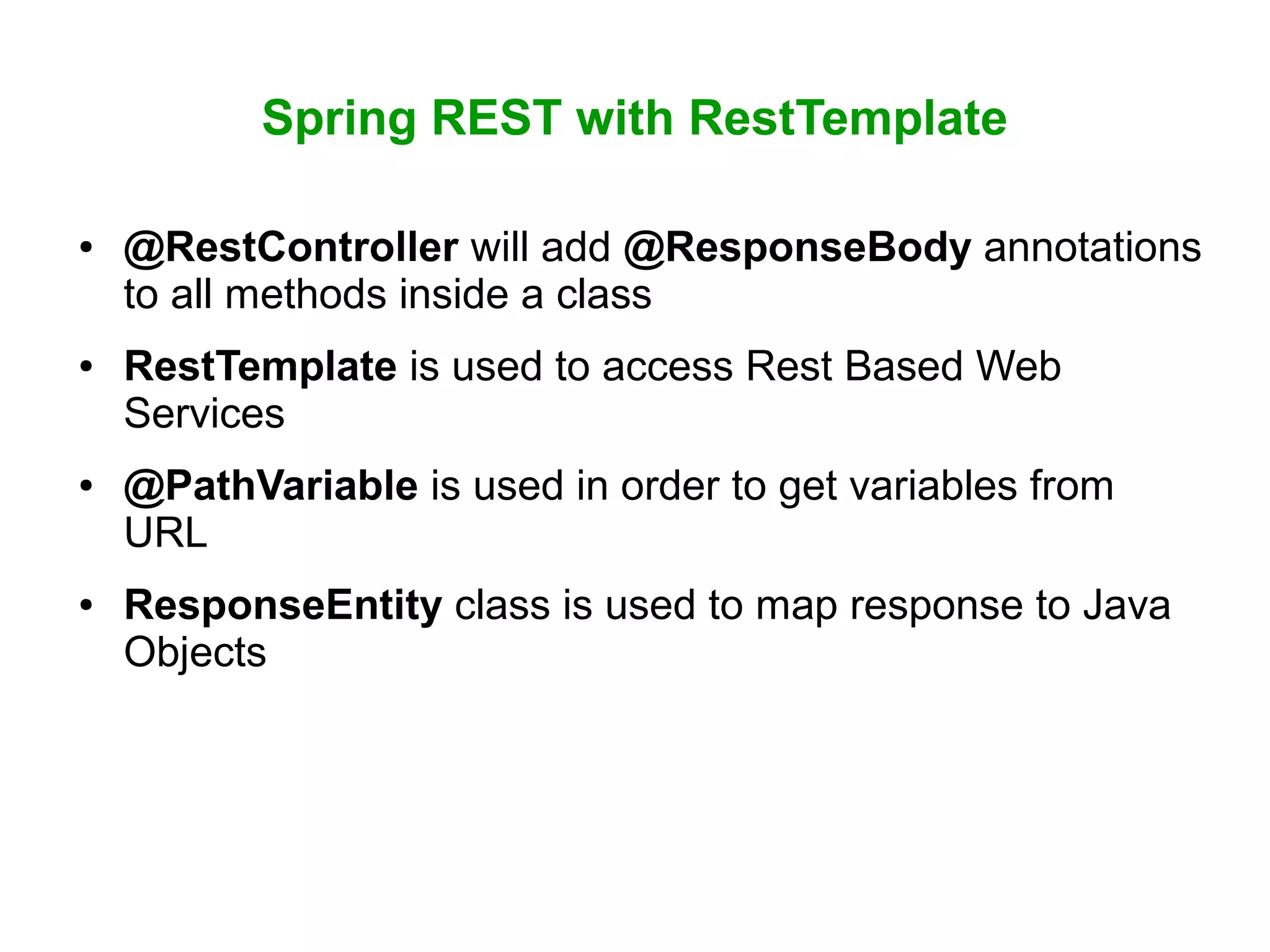 Spring REST with RestTemplate
● @RestController will add @ResponseBody annotations
to all methods inside a class
● RestTemplate is used to access Rest Based Web
Services
● @PathVariable is used in order to get variables from
URL
● ResponseEntity class is used to map response to Java
Objects
 