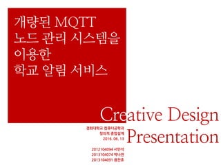경희대학교 컴퓨터공학과
창의적 종합설계
2016. 06. 13
2012104094 서민석
2013104074 박나연
2013104091 용찬호
개량된 MQTT
노드 관리 시스템을
이용한
학교 알림 서비스
Creative Design
Presentation
 