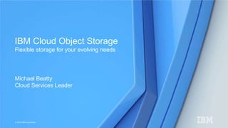 © 2016 IBM Corporation
Michael Beatty
Cloud Services Leader
IBM Cloud Object Storage
Flexible storage for your evolving needs
 