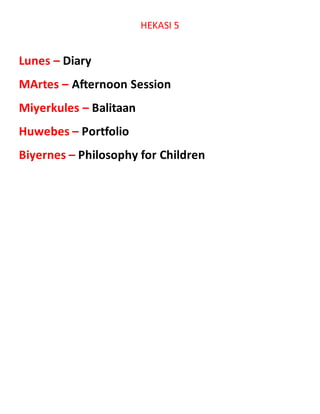 HEKASI 5
Lunes – Diary
MArtes – Afternoon Session
Miyerkules – Balitaan
Huwebes – Portfolio
Biyernes – Philosophy for Children
 