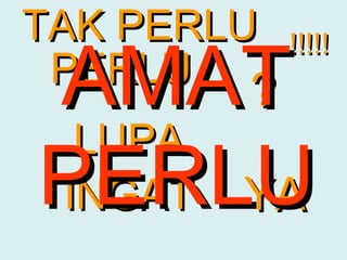 TAK PERLU
AMAT
             !!!!!
 PERLU
      ?  ?
 LUPA
PERLU
INGAT YA
 