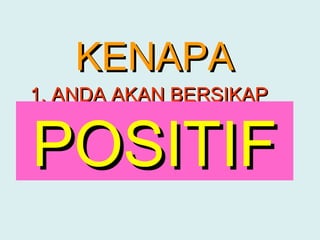 KENAPA
1. ANDA AKAN BERSIKAP


POSITIF
 NEGATIF
 