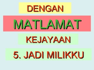 DENGAN

MATLAMAT
  KEJAYAAN
5. JADI MILIKKU
 